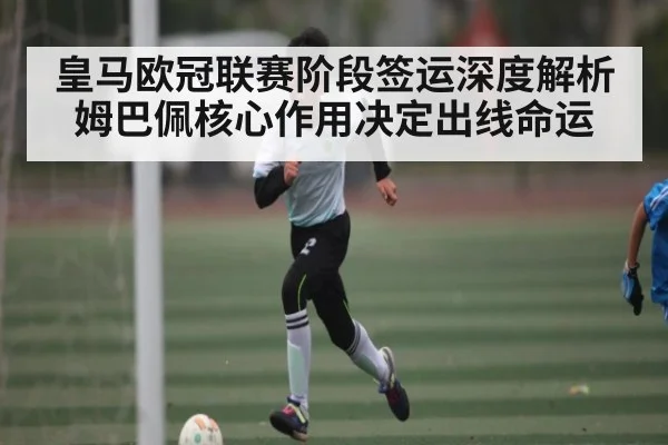 皇马欧冠联赛阶段签运深度解析 姆巴佩核心作用决定出线命运 - kaiyun