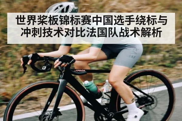 世界桨板锦标赛中国选手绕标与冲刺技术对比法国队战术解析 - kaiyun