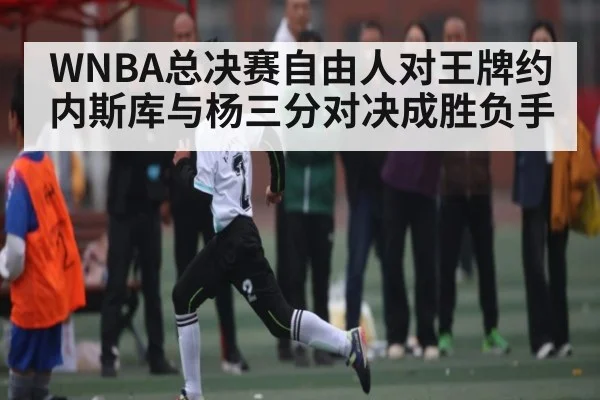 WNBA总决赛自由人对王牌约内斯库与杨三分对决成胜负手 - kaiyun