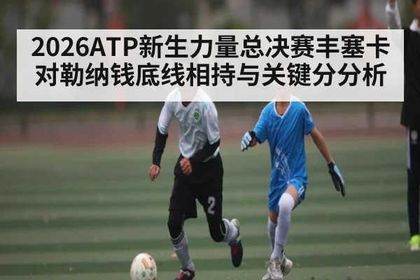 2026ATP新生力量总决赛丰塞卡对勒纳钱底线相持与关键分分析 - kaiyun