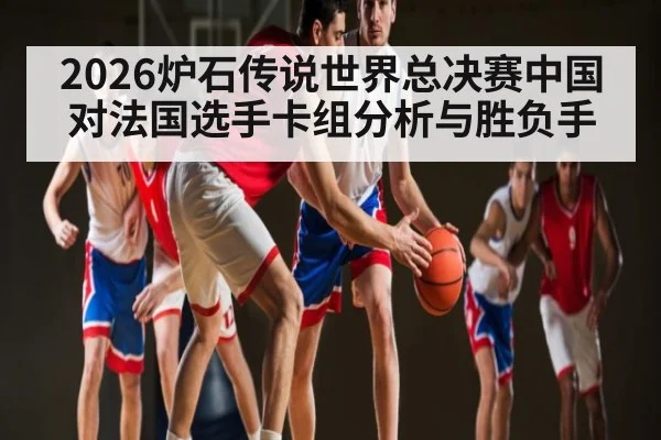 2026炉石传说世界总决赛中国对法国选手卡组分析与胜负手 - kaiyun