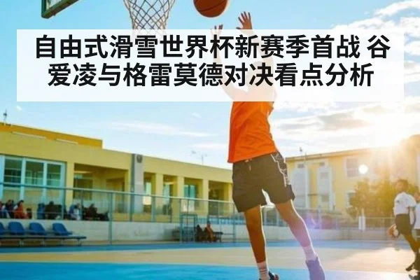 自由式滑雪世界杯新赛季首战 谷爱凌与格雷莫德对决看点分析