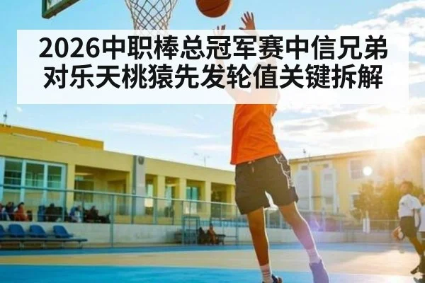 2026中职棒总冠军赛中信兄弟对乐天桃猿先发轮值关键拆解