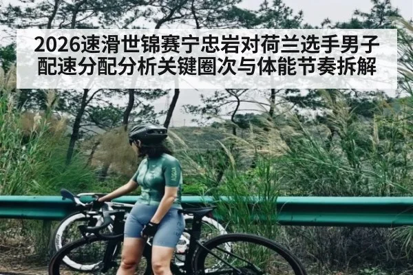 2026速滑世锦赛宁忠岩对荷兰选手男子配速分配分析关键圈次与体能节奏拆解（kaiyun）