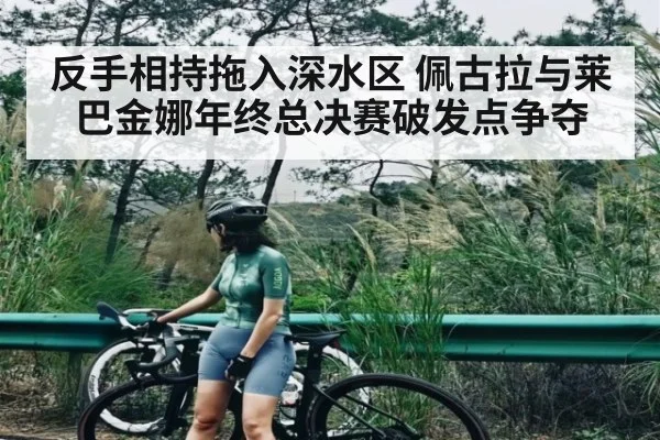 反手相持拖入深水区 佩古拉与莱巴金娜年终总决赛破发点争夺 | kaiyun